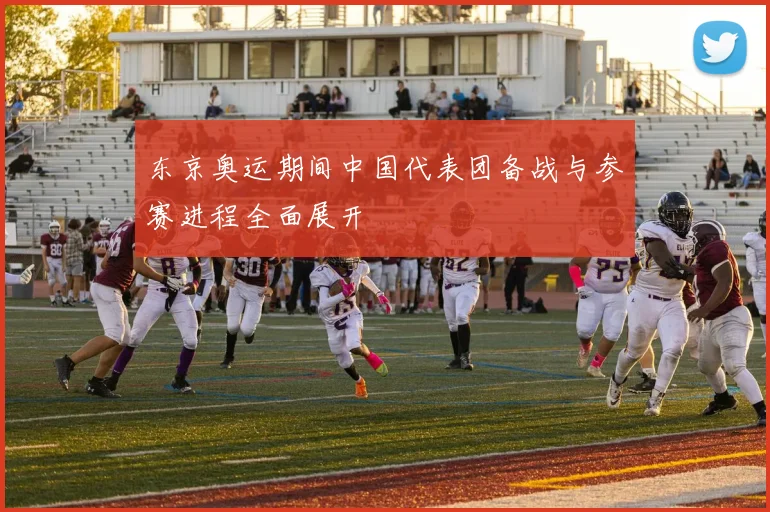 东京奥运期间中国代表团备战与参赛进程全面展开