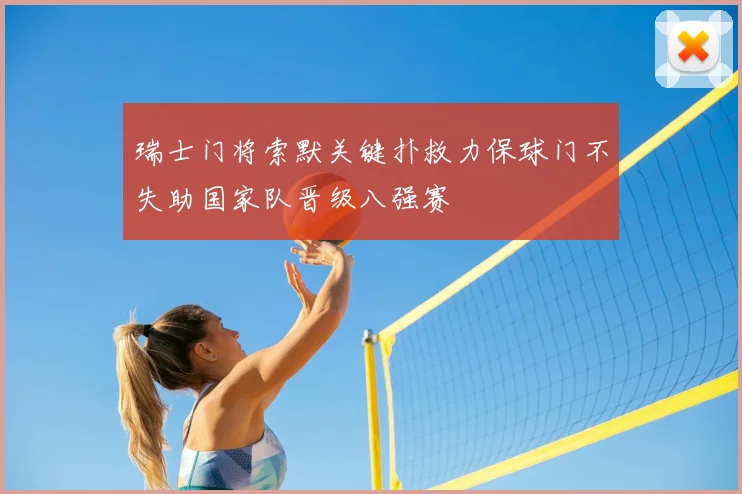 瑞士门将索默关键扑救力保球门不失助国家队晋级八强赛