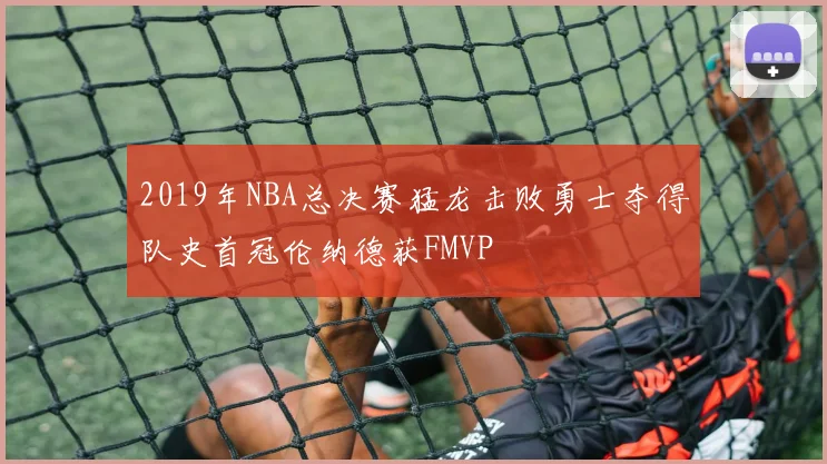 2019年NBA总决赛猛龙击败勇士夺得队史首冠伦纳德获FMVP