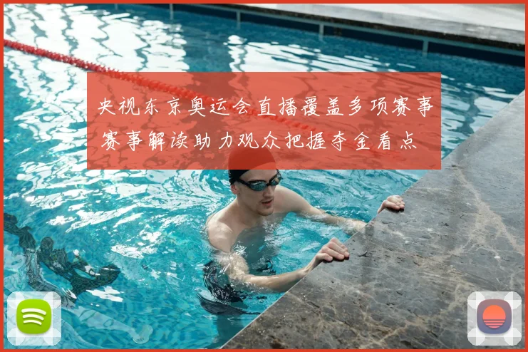央视东京奥运会直播覆盖多项赛事 赛事解读助力观众把握夺金看点
