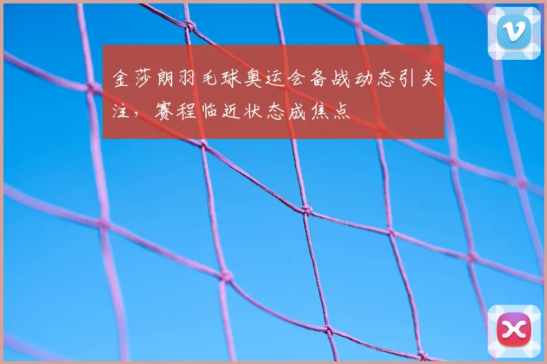 金莎朗羽毛球奥运会备战动态引关注,赛程临近状态成焦点