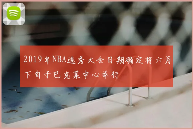 2019年NBA选秀大会日期确定将六月下旬于巴克莱中心举行
