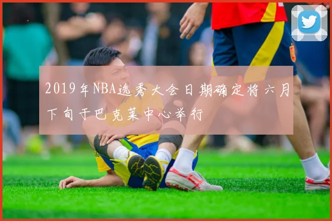 2019年NBA选秀大会日期确定将六月下旬于巴克莱中心举行