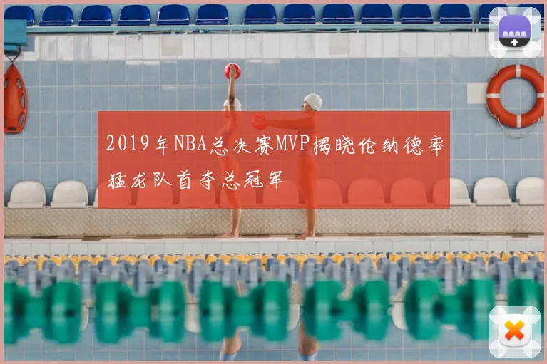 2019年NBA总决赛MVP揭晓伦纳德率猛龙队首夺总冠军