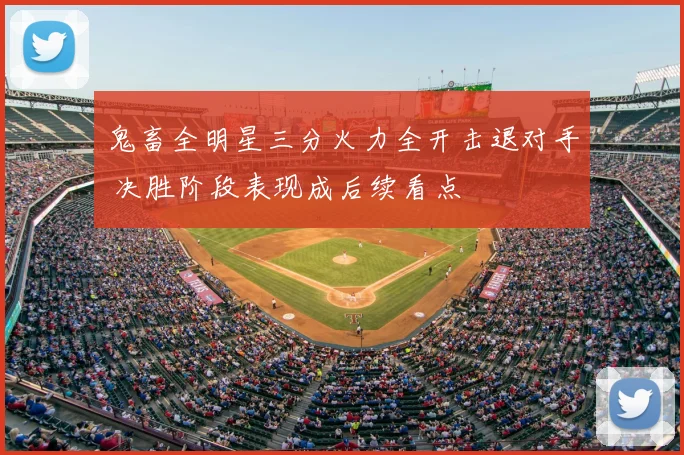 鬼畜全明星三分火力全开击退对手 决胜阶段表现成后续看点