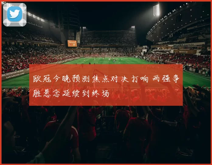 欧冠今晚预测焦点对决打响 两强争胜悬念延续到终场