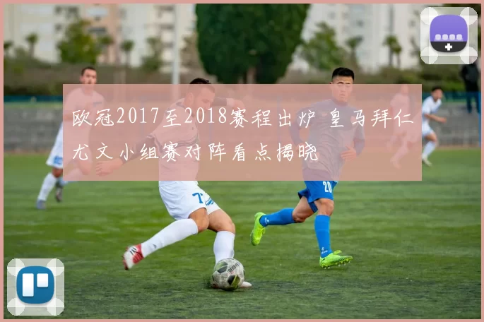 欧冠2017至2018赛程出炉 皇马拜仁尤文小组赛对阵看点揭晓