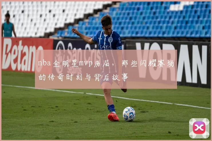 nba全明星mvp历届，那些闪耀赛场的传奇时刻与背后故事