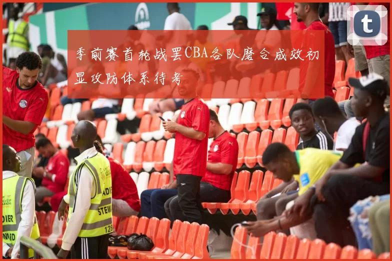 季前赛首轮战罢CBA各队磨合成效初显攻防体系待考