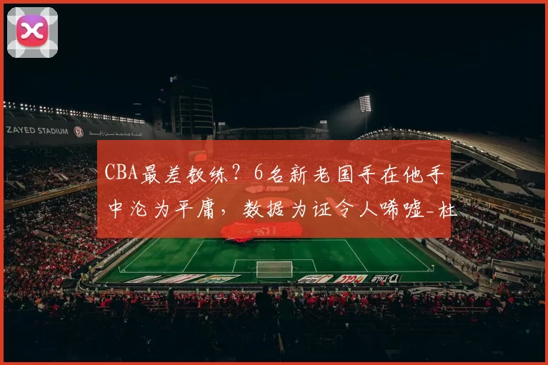 CBA最差教练？6名新老国手在他手中沦为平庸，数据为证令人唏嘘_杜锋_广东队_陈家政