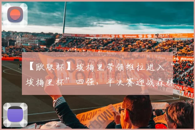 【欧联杯】埃梅里带领维拉进入“埃梅里杯”四强，半决赛迎战森林_欧冠_阿森纳_比利亚雷亚尔