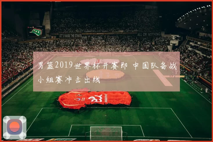 男篮2019世界杯开赛即 中国队备战小组赛冲击出线