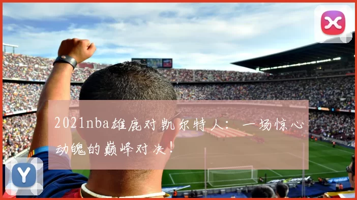 2021nba雄鹿对凯尔特人：一场惊心动魄的巅峰对决！