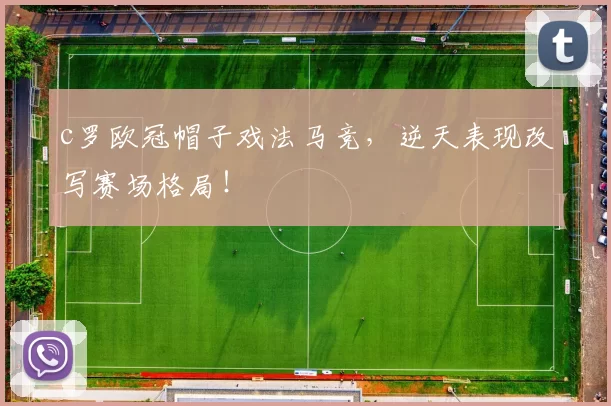 c罗欧冠帽子戏法马竞，逆天表现改写赛场格局！