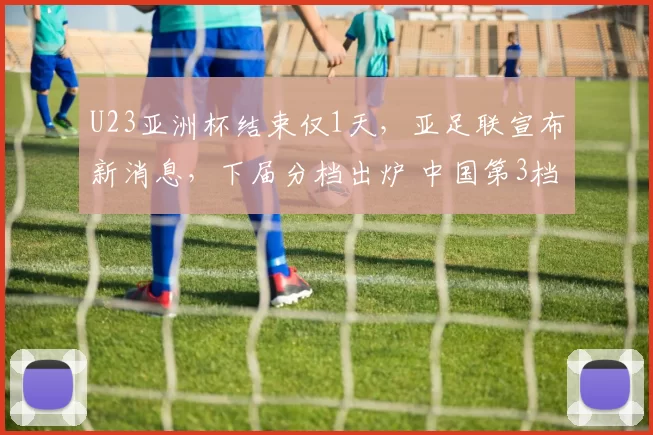 U23亚洲杯结束仅1天，亚足联宣布新消息，下届分档出炉 中国第3档