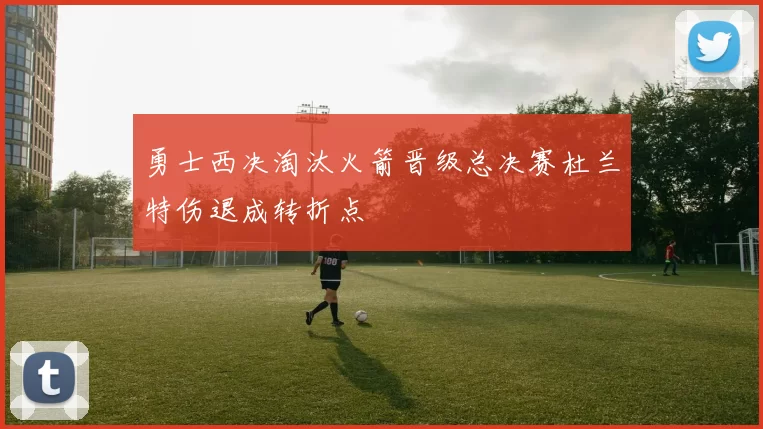 勇士西决淘汰火箭晋级总决赛杜兰特伤退成转折点