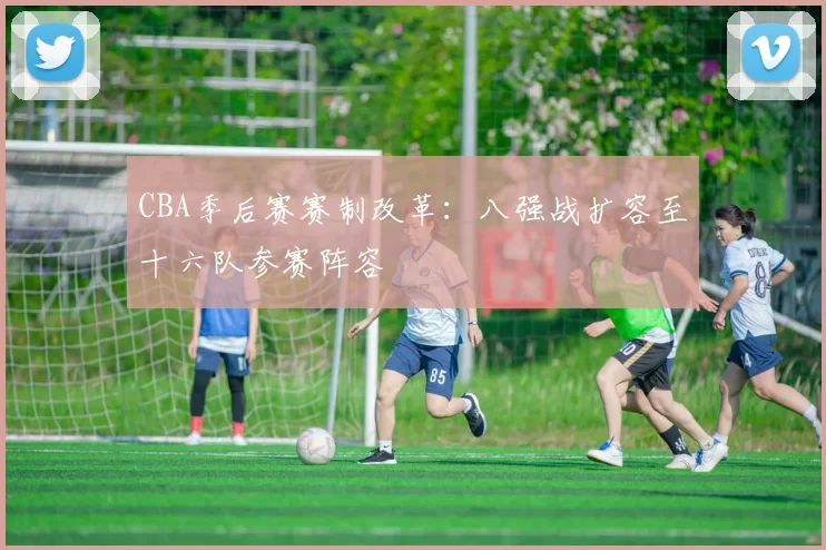 CBA季后赛赛制改革:八强战扩容至十六队参赛阵容