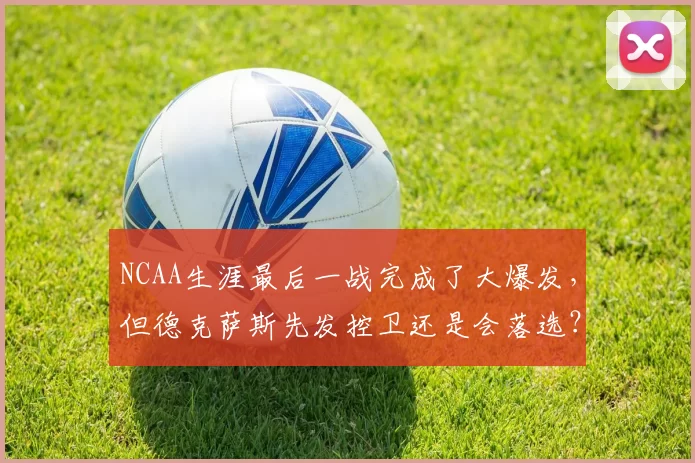 NCAA生涯最后一战完成了大爆发，但德克萨斯先发控卫还是会落选？