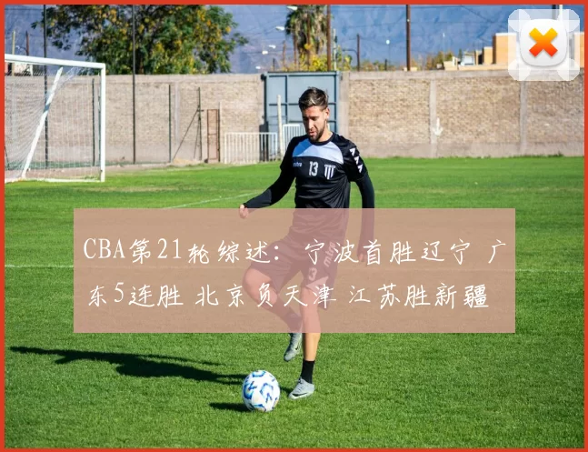 CBA第21轮综述：宁波首胜辽宁 广东5连胜 北京负天津 江苏胜新疆