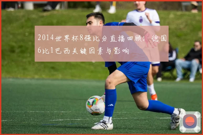 2014世界杯8强比分直播回顾：德国6比1巴西关键因素与影响