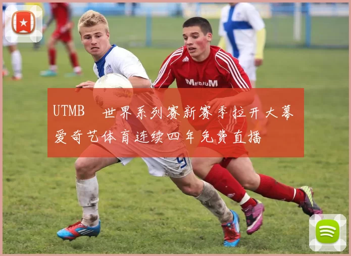 UTMB®世界系列赛新赛季拉开大幕 爱奇艺体育连续四年免费直播