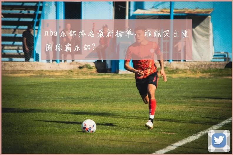 nba东部排名最新榜单，谁能突出重围称霸东部？
