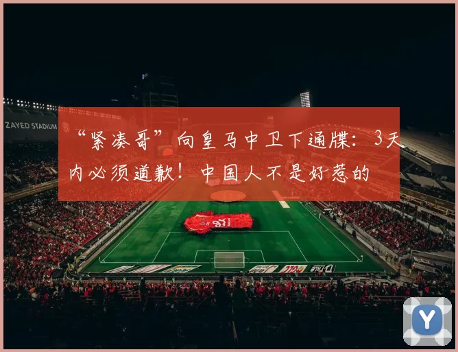 “紧凑哥”向皇马中卫下通牒：3天内必须道歉！中国人不是好惹的