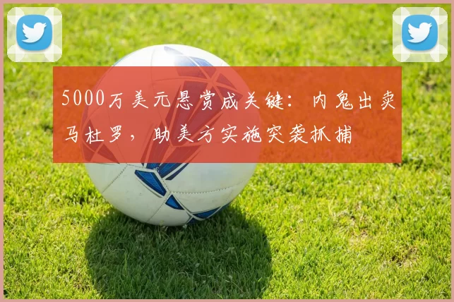 5000万美元悬赏成关键：内鬼出卖马杜罗，助美方实施突袭抓捕