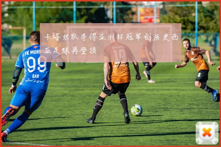 卡塔尔队夺得亚洲杯冠军创历史西亚足球再登顶