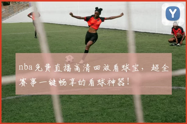 nba免费直播高清回放看球宝，超全赛事一键畅享的看球神器！