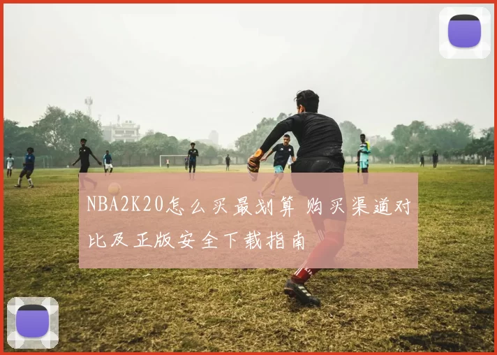 NBA2K20怎么买最划算 购买渠道对比及正版安全下载指南