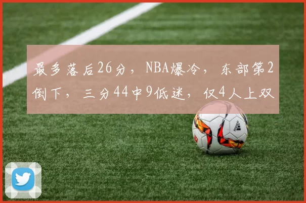 最多落后26分，NBA爆冷，东部第2倒下，三分44中9低迷，仅4人上双
