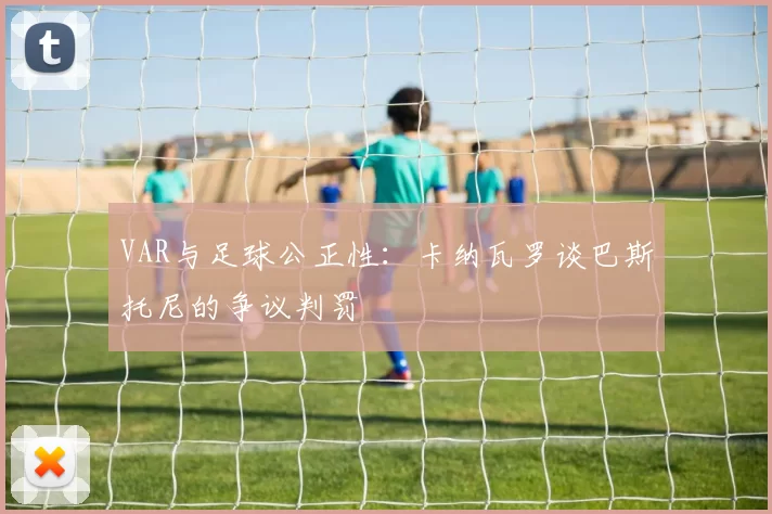 VAR与足球公正性：卡纳瓦罗谈巴斯托尼的争议判罚