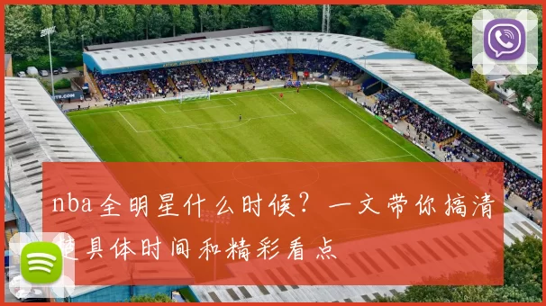 nba全明星什么时候？一文带你搞清楚具体时间和精彩看点