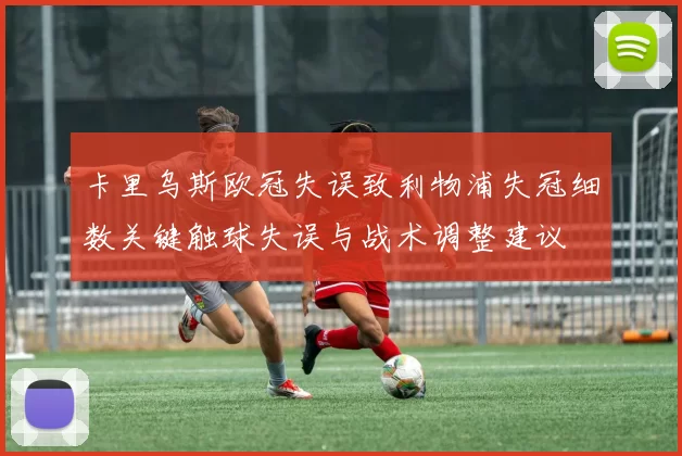 卡里乌斯欧冠失误致利物浦失冠细数关键触球失误与战术调整建议