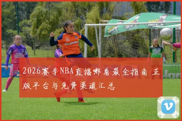 2026赛季NBA直播哪看最全指南 正版平台与免费渠道汇总