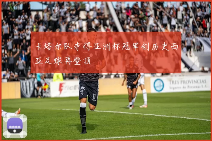 卡塔尔队夺得亚洲杯冠军创历史西亚足球再登顶