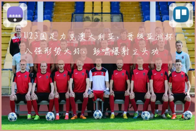 U23国足力克澳大利亚，晋级亚洲杯八强形势大好，彭啸爆射立头功