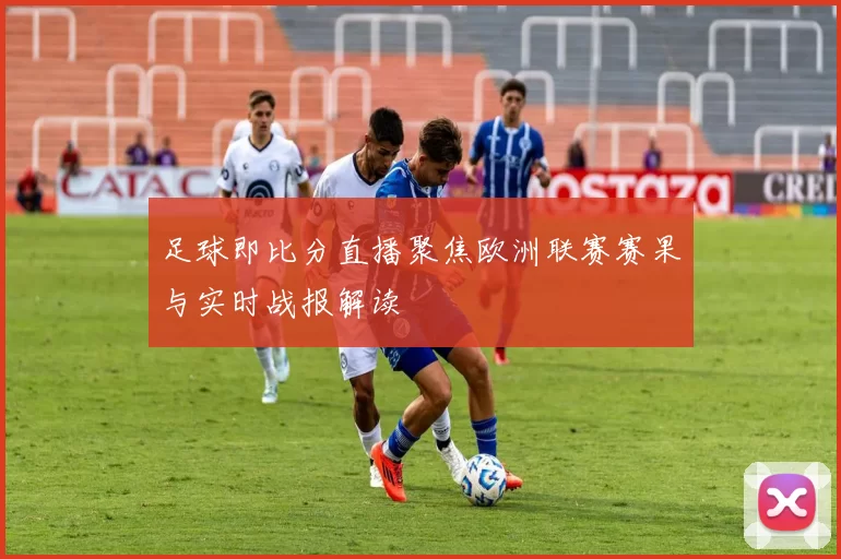 足球即比分直播聚焦欧洲联赛赛果与实时战报解读