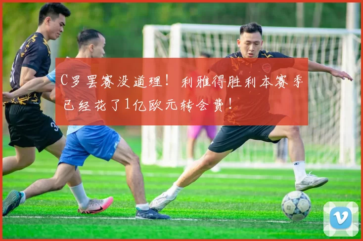 C罗罢赛没道理！利雅得胜利本赛季已经花了1亿欧元转会费！