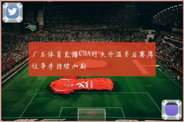 广东体育直播CBA对决升温季后赛席位争夺持续加剧