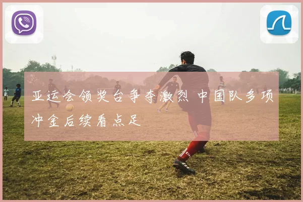 亚运会领奖台争夺激烈 中国队多项冲金后续看点足