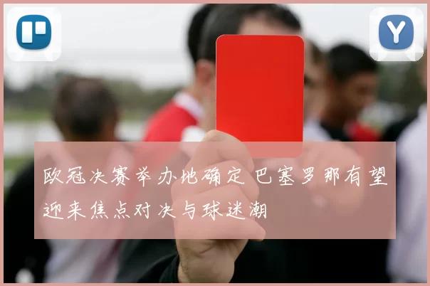 欧冠决赛举办地确定 巴塞罗那有望迎来焦点对决与球迷潮