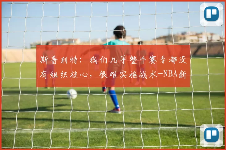 斯普利特：我们几乎整个赛季都没有组织核心，很难实施战术-NBA新闻