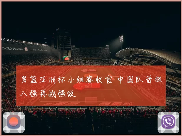 男篮亚洲杯小组赛收官 中国队晋级八强再战强敌