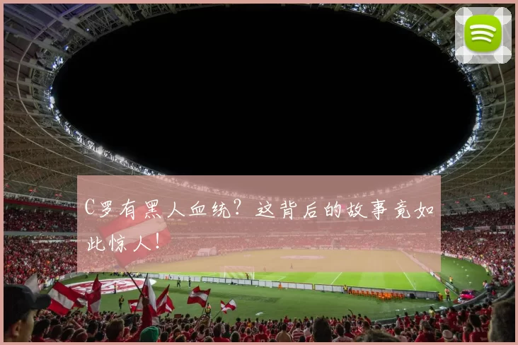 C罗有黑人血统？这背后的故事竟如此惊人！