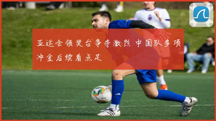 亚运会领奖台争夺激烈 中国队多项冲金后续看点足