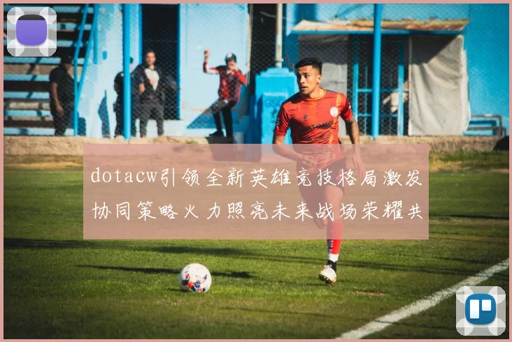 dotacw引领全新英雄竞技格局激发协同策略火力照亮未来战场荣耀共鸣擎动