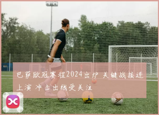 巴萨欧冠赛程2024出炉 关键战接连上演 冲击出线受关注