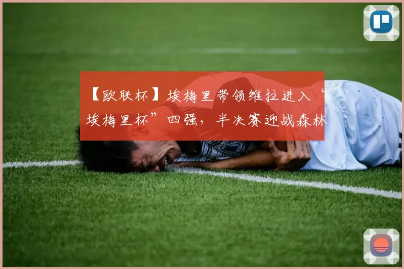 【欧联杯】埃梅里带领维拉进入“埃梅里杯”四强，半决赛迎战森林_欧冠_阿森纳_比利亚雷亚尔